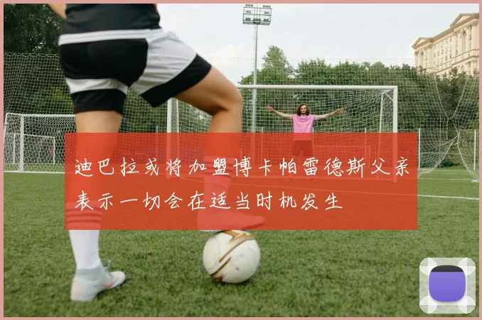 迪巴拉或将加盟博卡帕雷德斯父亲表示一切会在适当时机发生