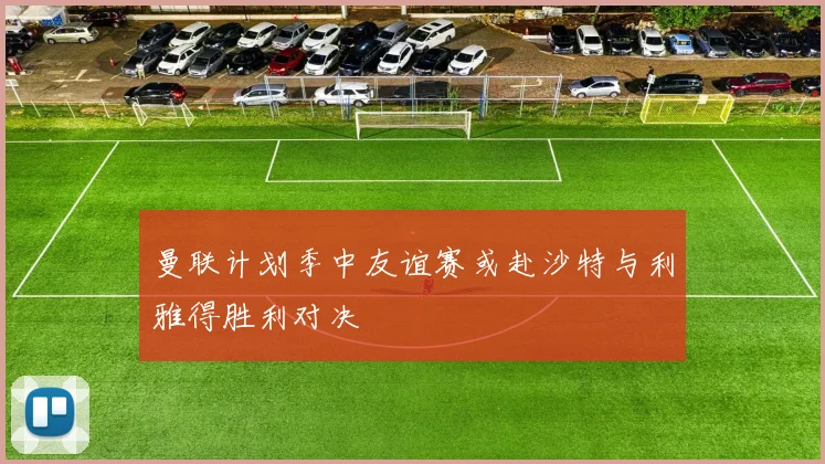 曼联计划季中友谊赛或赴沙特与利雅得胜利对决