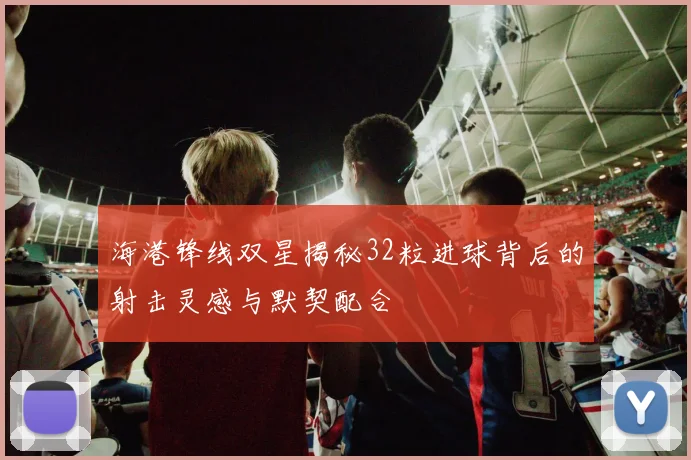 海港锋线双星揭秘32粒进球背后的射击灵感与默契配合