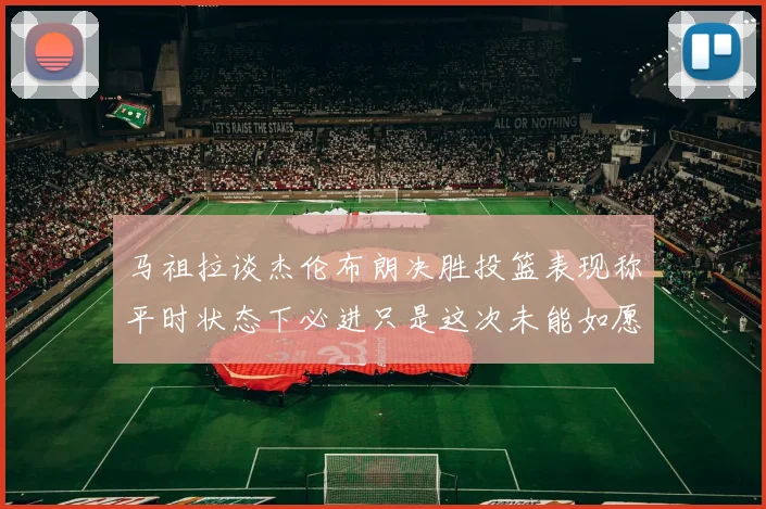 马祖拉谈杰伦布朗决胜投篮表现称平时状态下必进只是这次未能如愿