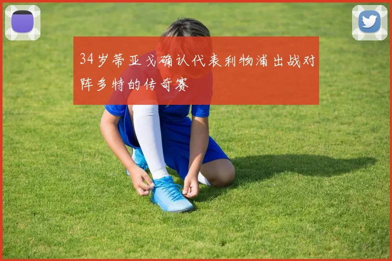 34岁蒂亚戈确认代表利物浦出战对阵多特的传奇赛