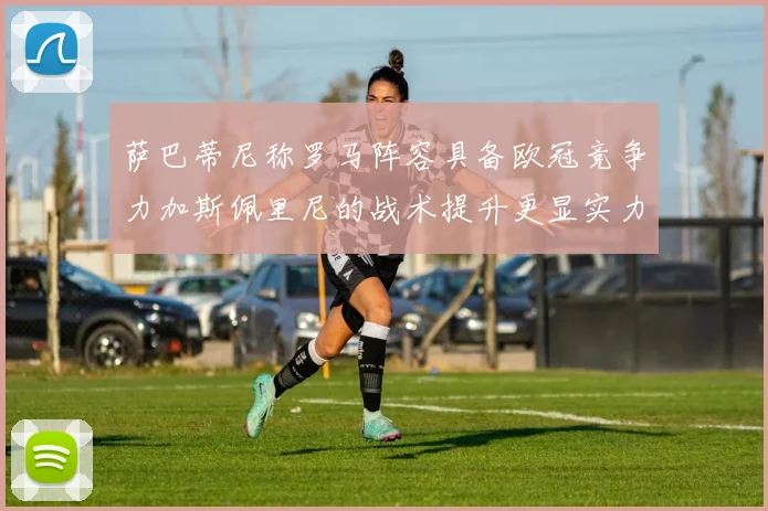 萨巴蒂尼称罗马阵容具备欧冠竞争力加斯佩里尼的战术提升更显实力