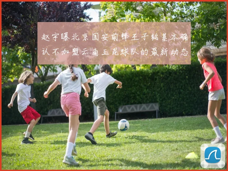 赵宇曝北京国安前锋王子铭基本确认不加盟云南玉昆球队的最新动态