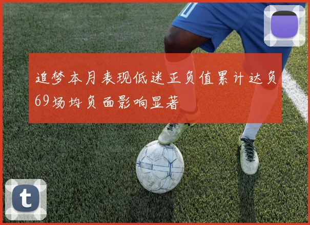追梦本月表现低迷正负值累计达负69场均负面影响显著
