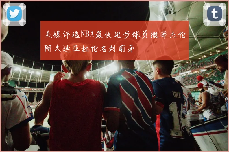 美媒评选NBA最快进步球员概率杰伦阿夫迪亚杜伦名列前茅