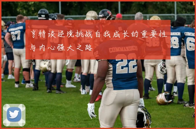 亨特谈逆境挑战自我成长的重要性与内心强大之路