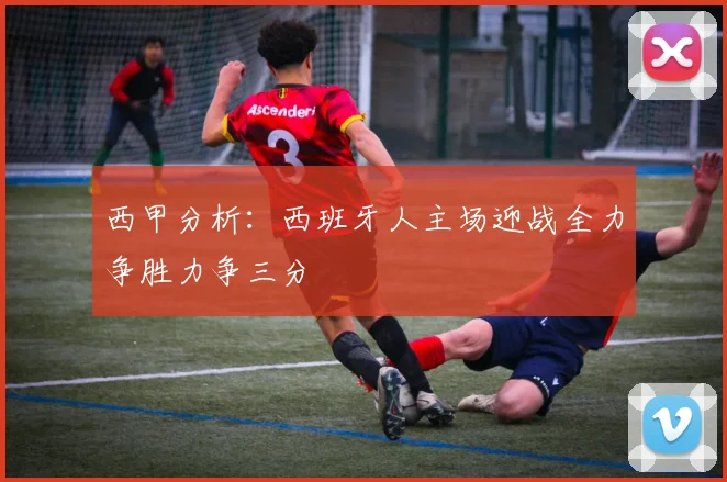 西甲分析:西班牙人主场迎战全力争胜力争三分