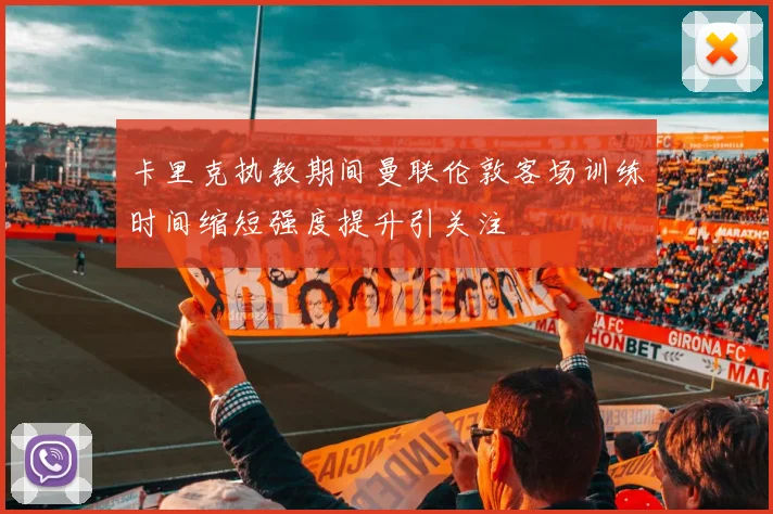 卡里克执教期间曼联伦敦客场训练时间缩短强度提升引关注