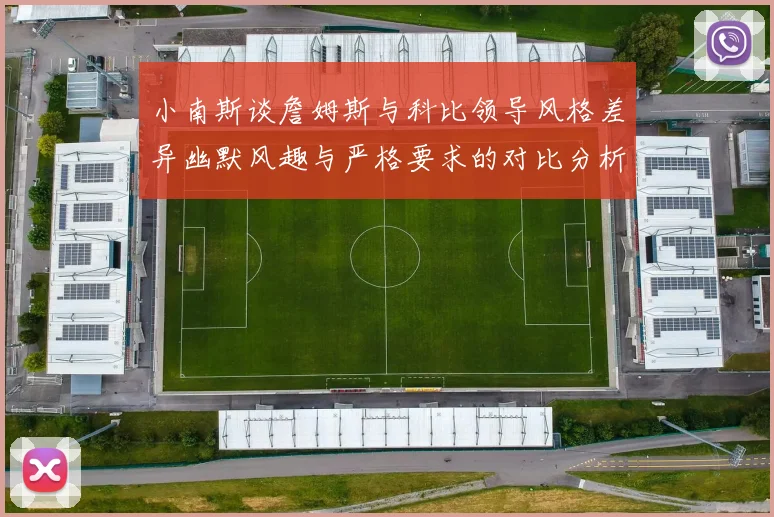 小南斯谈詹姆斯与科比领导风格差异幽默风趣与严格要求的对比分析