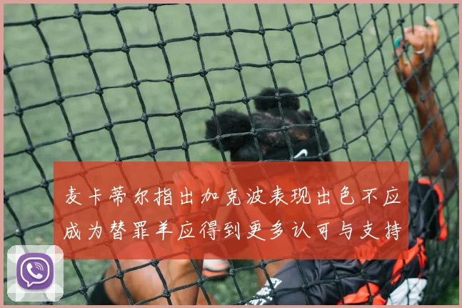 麦卡蒂尔指出加克波表现出色不应成为替罪羊应得到更多认可与支持