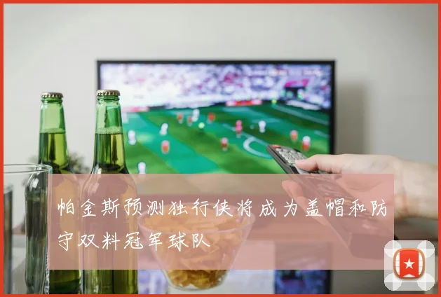 帕金斯预测独行侠将成为盖帽和防守双料冠军球队