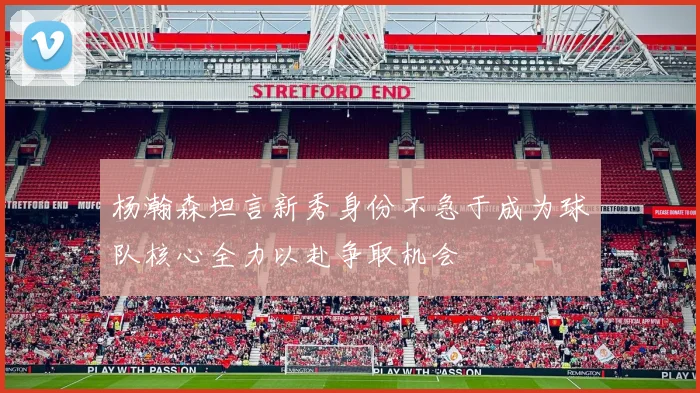 杨瀚森坦言新秀身份不急于成为球队核心全力以赴争取机会