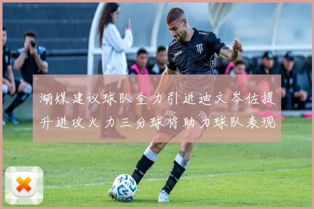 湖媒建议球队全力引进迪文岑佐提升进攻火力三分球将助力球队表现