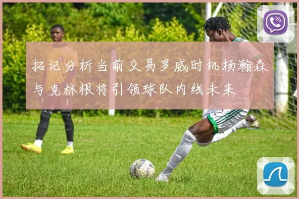 拓记分析当前交易罗威时机杨瀚森与克林根将引领球队内线未来