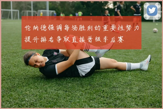 伦纳德强调每场胜利的重要性努力提升排名争取直接晋级季后赛