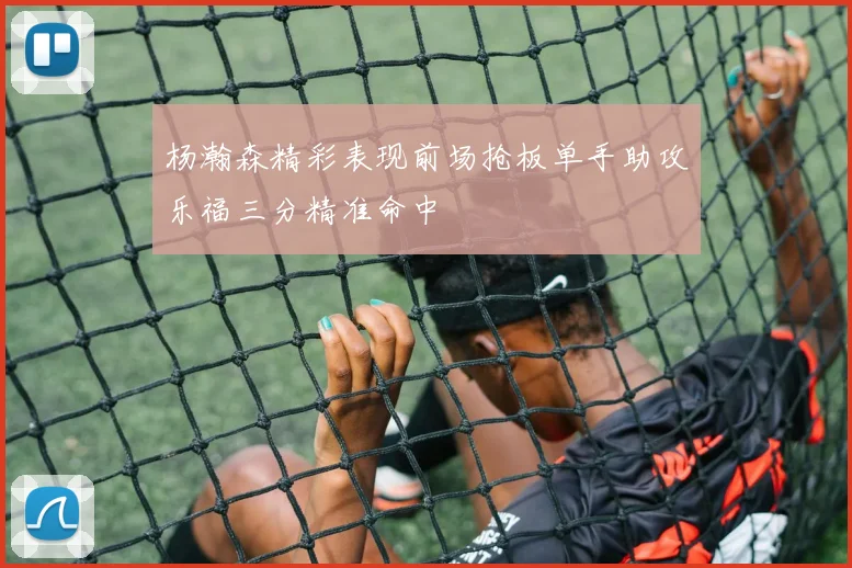 杨瀚森精彩表现前场抢板单手助攻乐福三分精准命中