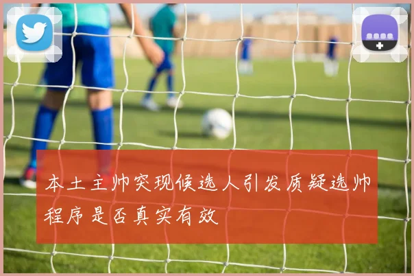 本土主帅突现候选人引发质疑选帅程序是否真实有效