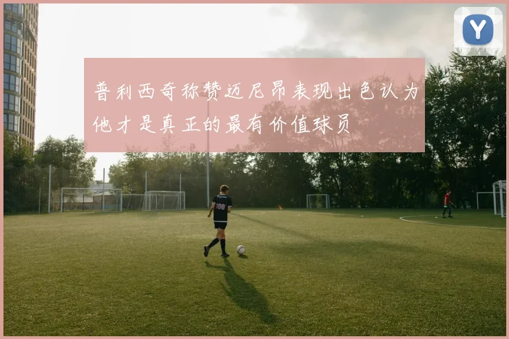 普利西奇称赞迈尼昂表现出色认为他才是真正的最有价值球员