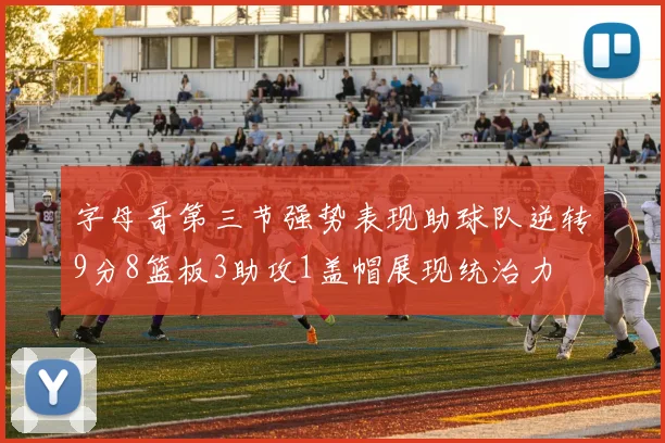 字母哥第三节强势表现助球队逆转9分8篮板3助攻1盖帽展现统治力