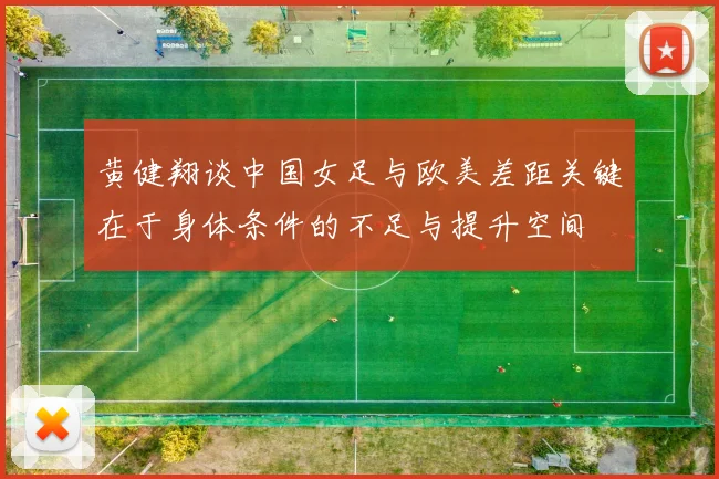 黄健翔谈中国女足与欧美差距关键在于身体条件的不足与提升空间