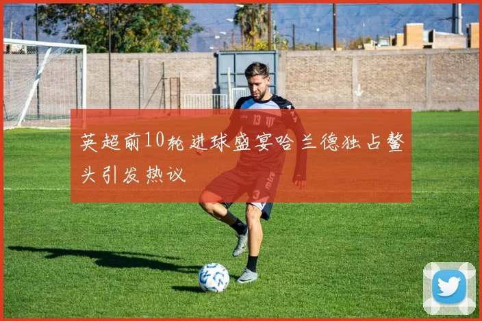 英超前10轮进球盛宴哈兰德独占鳌头引发热议