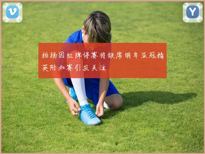 柏杨因红牌停赛将缺席明年亚冠精英附加赛引发关注