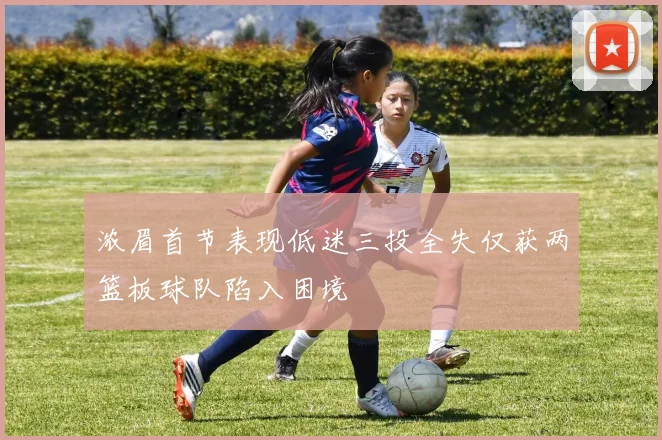 浓眉首节表现低迷三投全失仅获两篮板球队陷入困境