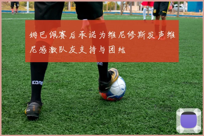 姆巴佩赛后承诺为维尼修斯发声维尼感激队友支持与团结