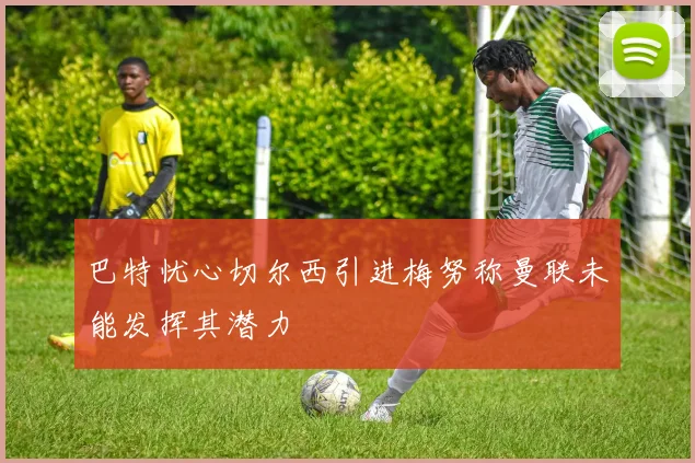 巴特忧心切尔西引进梅努称曼联未能发挥其潜力