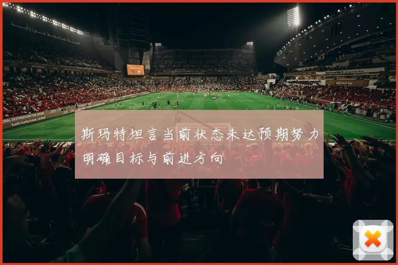 斯玛特坦言当前状态未达预期努力明确目标与前进方向