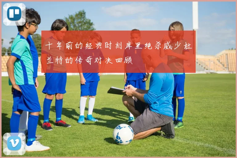 十年前的经典时刻库里绝杀威少杜兰特的传奇对决回顾