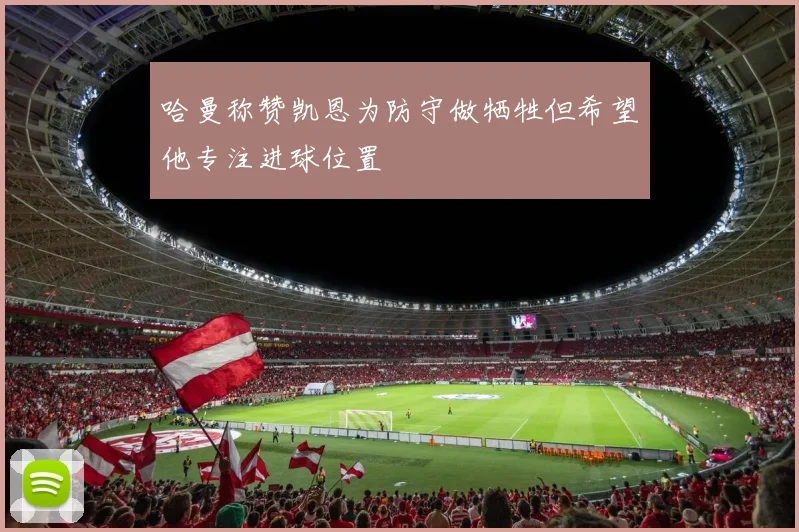 哈曼称赞凯恩为防守做牺牲但希望他专注进球位置